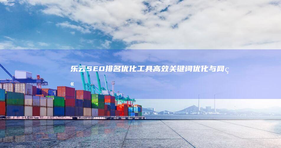 乐云SEO排名优化工具：高效关键词优化与网站排名提升软件