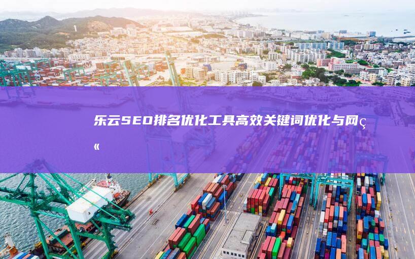 乐云SEO排名优化工具：高效关键词优化与网站排名提升软件